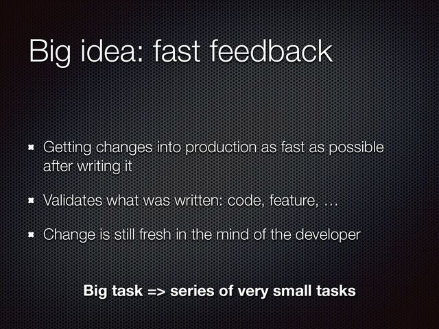 Big idea: fast feedback
Getting changes into production as fast as possible
after writing it


Validates what was written: code, feature, …


Change is still fresh in the mind of the developer
Big task => series of very small tasks
