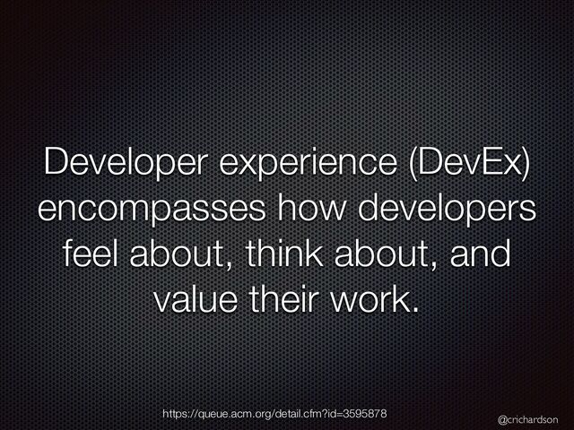 @crichardson
Developer experience (DevEx)
encompasses how developers
feel about, think about, and
value their work.
https://queue.acm.org/detail.cfm?id=3595878
