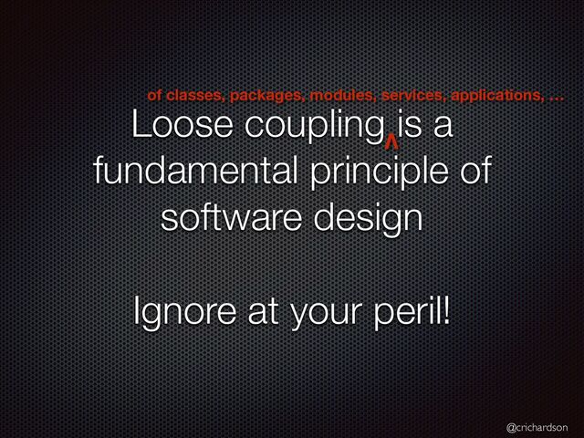 @crichardson
Loose coupling is a
fundamental principle of
software design


Ignore at your peril!
of classes, packages, modules, services, applications, …
V
