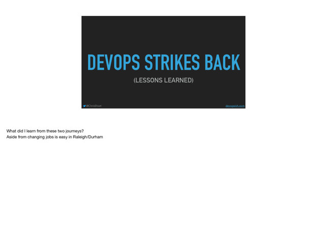 DEVOPS STRIKES BACK
(LESSONS LEARNED)
@ChrisShort devopsish.com
What did I learn from these two journeys?

Aside from changing jobs is easy in Raleigh/Durham
