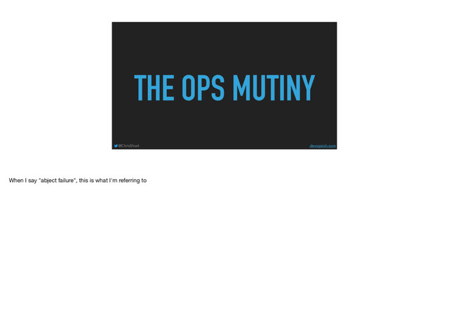THE OPS MUTINY
@ChrisShort devopsish.com
When I say "abject failure", this is what I'm referring to
