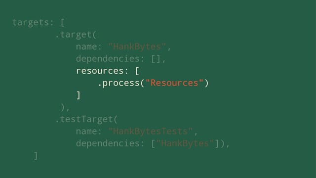 targets: [
.target(
name: "HankBytes",
dependencies: [],
resources: [
.process("Resources")
]
),
.testTarget(
name: "HankBytesTests",
dependencies: ["HankBytes"]),
]
