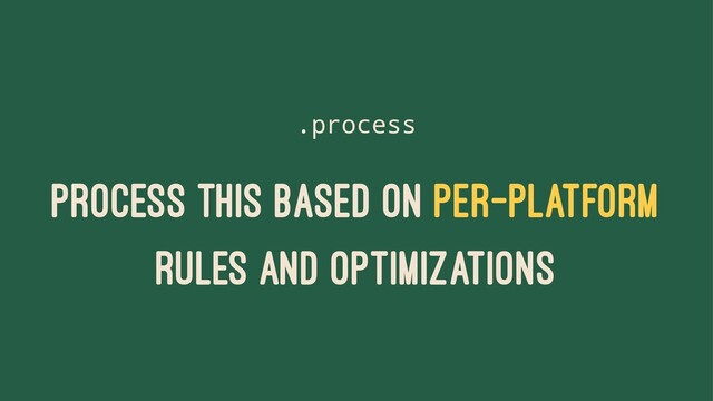 .process
PROCESS THIS BASED ON PER-PLATFORM
RULES AND OPTIMIZATIONS
