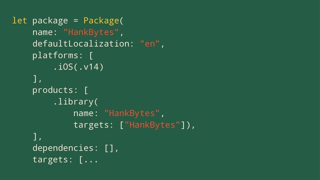 let package = Package(
name: "HankBytes",
defaultLocalization: "en",
platforms: [
.iOS(.v14)
],
products: [
.library(
name: "HankBytes",
targets: ["HankBytes"]),
],
dependencies: [],
targets: [...
