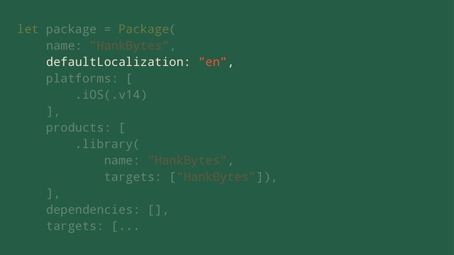 let package = Package(
name: "HankBytes",
defaultLocalization: "en",
platforms: [
.iOS(.v14)
],
products: [
.library(
name: "HankBytes",
targets: ["HankBytes"]),
],
dependencies: [],
targets: [...
