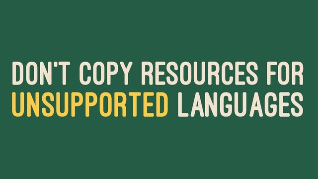 DON'T COPY RESOURCES FOR
UNSUPPORTED LANGUAGES
