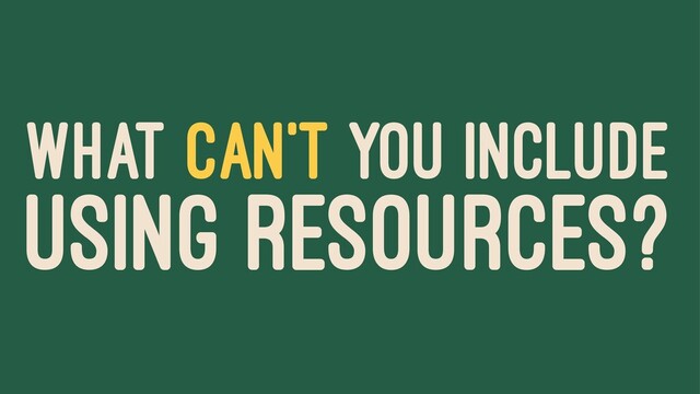 WHAT CAN'T YOU INCLUDE
USING RESOURCES?
