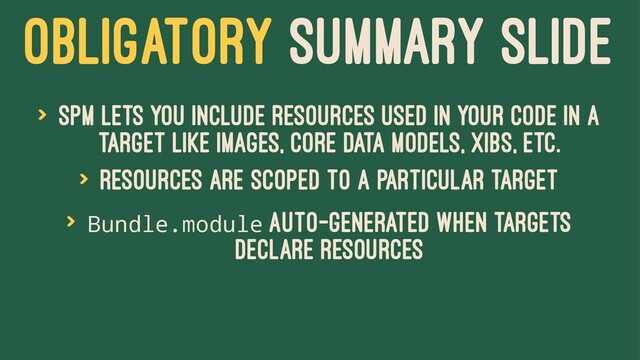 OBLIGATORY SUMMARY SLIDE
> SPM lets you include resources used in your code in a
target like images, core data models, xibs, etc.
> Resources are scoped to a particular target
> Bundle.module auto-generated when targets
declare resources
