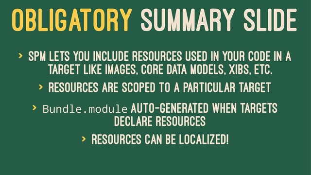 OBLIGATORY SUMMARY SLIDE
> SPM lets you include resources used in your code in a
target like images, core data models, xibs, etc.
> Resources are scoped to a particular target
> Bundle.module auto-generated when targets
declare resources
> Resources can be localized!
