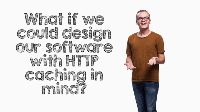 What if we
could design
our software
with HTTP
caching in
mind?
