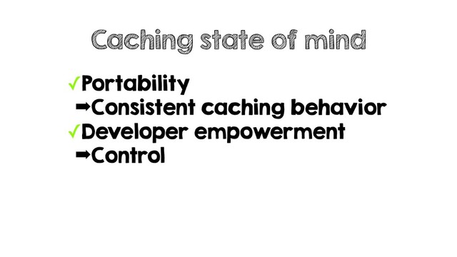✓Portability
➡Consistent caching behavior
✓Developer empowerment
➡Control
Caching state of mind
