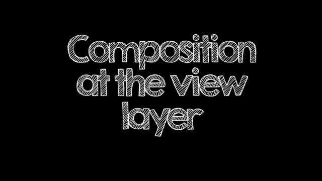 Composition
at the view
layer
