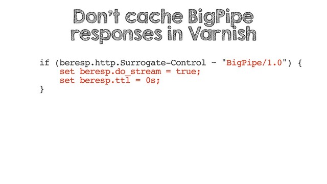 if (beresp.http.Surrogate-Control ~ "BigPipe/1.0") {
set beresp.do_stream = true;
set beresp.ttl = 0s;
}
Don't cache BigPipe
responses in Varnish
