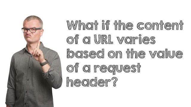 What if the content
of a URL varies
based on the value
of a request
header?
