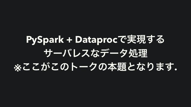 PySpark + DataprocͰ࣮ݱ͢Δ
αʔόϨεͳσʔλॲཧ
※͕͜͜͜ͷτʔΫͷຊ୊ͱͳΓ·͢.
