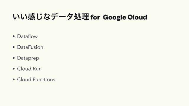 ͍͍ײ͡ͳσʔλॲཧ for Google Cloud
• Dataﬂow
• DataFusion
• Dataprep
• Cloud Run
• Cloud Functions
