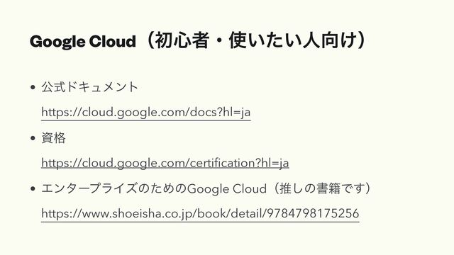Google Cloudʢॳ৺ऀɾ࢖͍͍ͨਓ޲͚ʣ
• ެࣜυΩϡϝϯτ
https://cloud.google.com/docs?hl=ja
• ࢿ֨
https://cloud.google.com/certiﬁcation?hl=ja
• ΤϯλʔϓϥΠζͷͨΊͷGoogle Cloudʢਪ͠ͷॻ੶Ͱ͢ʣ
https://www.shoeisha.co.jp/book/detail/9784798175256
