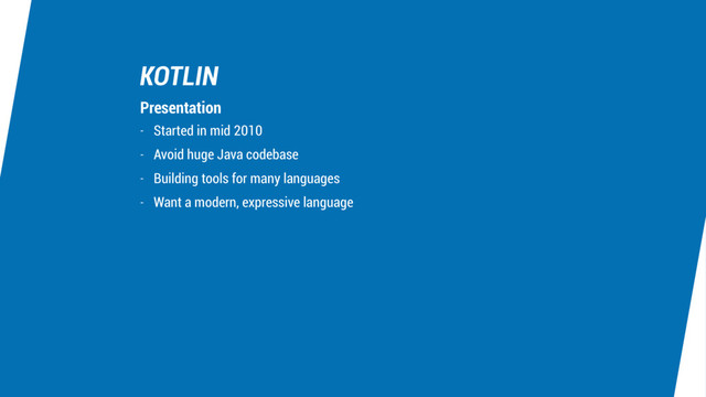 KOTLIN
- Started in mid 2010
- Avoid huge Java codebase
- Building tools for many languages
- Want a modern, expressive language
Presentation

