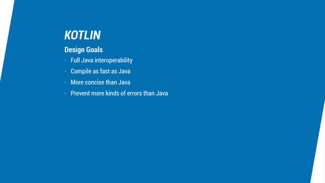 KOTLIN
- Full Java interoperability
- Compile as fast as Java
- More concise than Java
- Prevent more kinds of errors than Java
Design Goals
