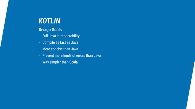 KOTLIN
- Full Java interoperability
- Compile as fast as Java
- More concise than Java
- Prevent more kinds of errors than Java
- Was simpler than Scala
Design Goals
