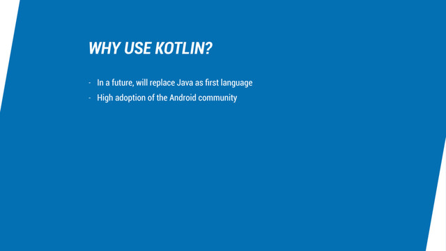 WHY USE KOTLIN?
- In a future, will replace Java as ﬁrst language
- High adoption of the Android community
