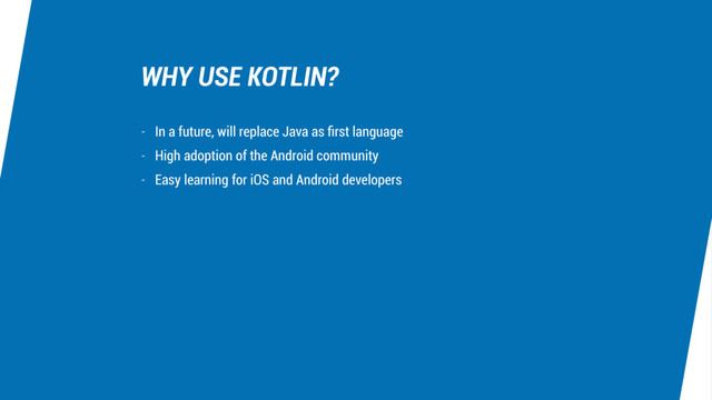 WHY USE KOTLIN?
- In a future, will replace Java as ﬁrst language
- High adoption of the Android community
- Easy learning for iOS and Android developers
