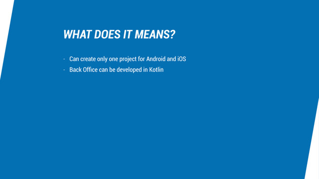 WHAT DOES IT MEANS?
- Can create only one project for Android and iOS
- Back Ofﬁce can be developed in Kotlin
