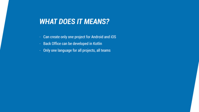WHAT DOES IT MEANS?
- Can create only one project for Android and iOS
- Back Ofﬁce can be developed in Kotlin
- Only one language for all projects, all teams
