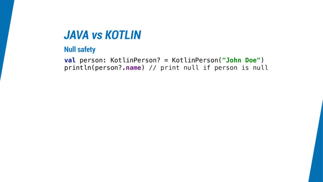 JAVA vs KOTLIN
val person: KotlinPerson? = KotlinPerson("John Doe")
println(person?.name) // print null if person is null
Null safety
