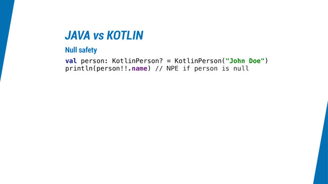 JAVA vs KOTLIN
val person: KotlinPerson? = KotlinPerson("John Doe")
println(person!!.name) // NPE if person is null
Null safety
