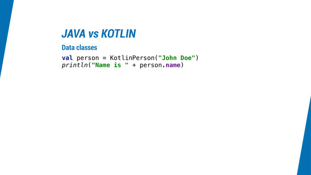 JAVA vs KOTLIN
val person = KotlinPerson("John Doe")
println("Name is " + person.name)
Data classes
