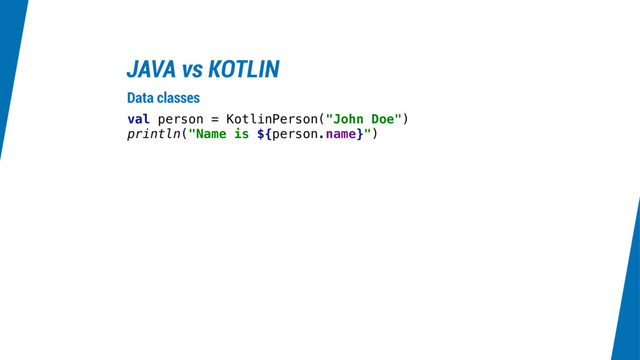 JAVA vs KOTLIN
val person = KotlinPerson("John Doe")
println("Name is ${person.name}")
Data classes
