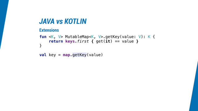 JAVA vs KOTLIN
fun  MutableMap.getKey(value: V): K {
return keys.first { get(it) == value }
}
val key = map.getKey(value)
Extensions
