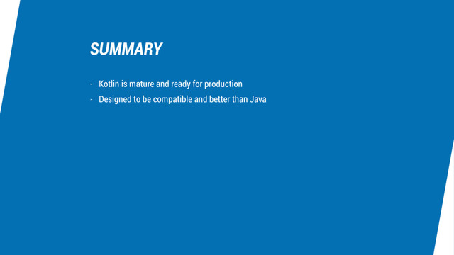 SUMMARY
- Kotlin is mature and ready for production
- Designed to be compatible and better than Java

