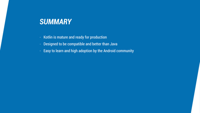 SUMMARY
- Kotlin is mature and ready for production
- Designed to be compatible and better than Java
- Easy to learn and high adoption by the Android community
