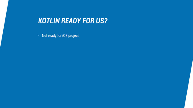 KOTLIN READY FOR US?
- Not ready for iOS project
