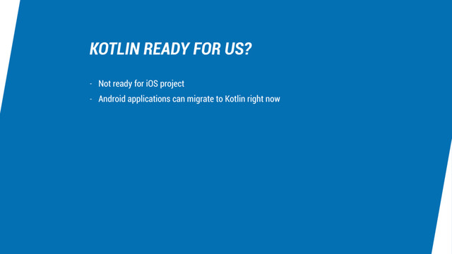 KOTLIN READY FOR US?
- Not ready for iOS project
- Android applications can migrate to Kotlin right now
