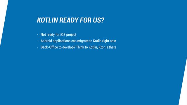 KOTLIN READY FOR US?
- Not ready for iOS project
- Android applications can migrate to Kotlin right now
- Back-Ofﬁce to develop? Think to Kotlin, Ktor is there
