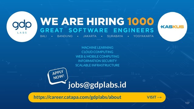 107
jobs@gdplabs.id
MACHINE LEARNING
CLOUD COMPUTING
WEB & MOBILE COMPUTING
INFORMATION SECURITY
SCALABLE INFRASTRUCTURE
https://career.catapa.com/gdplabs/about
APPLY
NOW!
VISIT →
