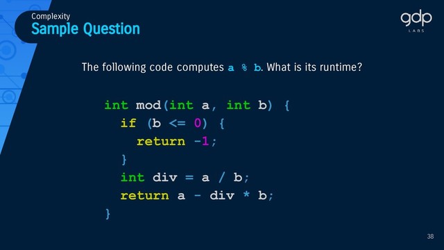 Sample Question
Complexity
int mod(int a, int b) {
if (b <= 0) {
return -1;
}
int div = a / b;
return a - div * b;
}
The following code computes a % b. What is its runtime?
38
