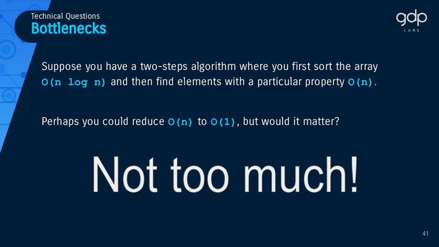 Bottlenecks
Technical Questions
Suppose you have a two-steps algorithm where you first sort the array
O(n log n) and then find elements with a particular property O(n).
Perhaps you could reduce O(n) to O(1), but would it matter?
41

