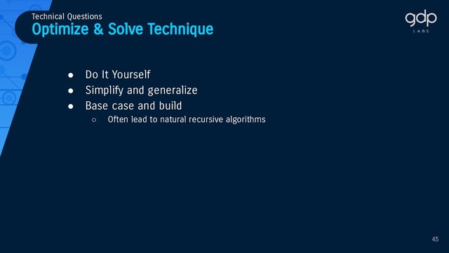 Optimize & Solve Technique
Technical Questions
● Do It Yourself
● Simplify and generalize
● Base case and build
○ Often lead to natural recursive algorithms
45
