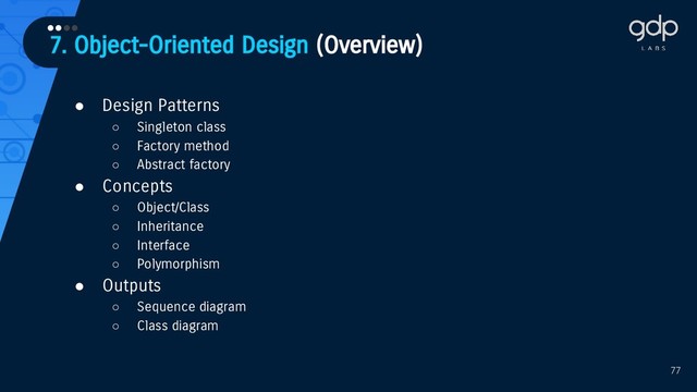 7. Object-Oriented Design (Overview)
••••
77
● Design Patterns
○ Singleton class
○ Factory method
○ Abstract factory
● Concepts
○ Object/Class
○ Inheritance
○ Interface
○ Polymorphism
● Outputs
○ Sequence diagram
○ Class diagram
