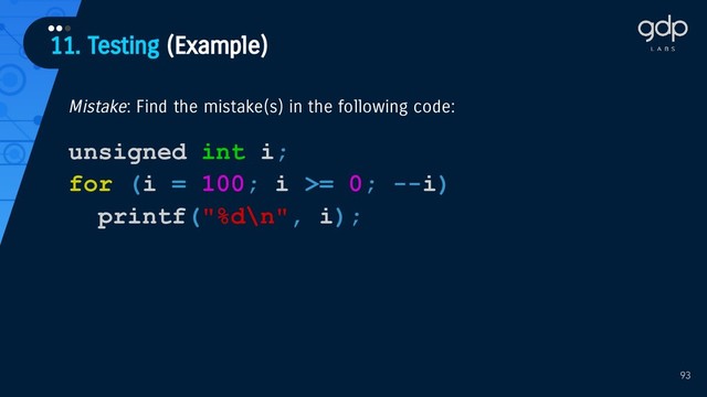 11. Testing (Example)
•••
93
Mistake: Find the mistake(s) in the following code:
unsigned int i;
for (i = 100; i >= 0; --i)
printf("%d\n", i);
