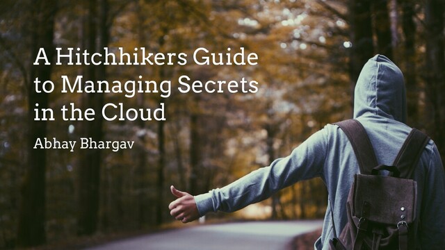 A Hitchhikers Guide
to Managing Secrets
in the Cloud
Abhay Bhargav
