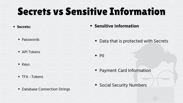 Secrets vs Sensitive Information
• Secrets:
• Passwords
• API Tokens
• Keys
• TFA - Tokens
• Database Connection Strings
• Sensitive Information
• Data that is protected with Secrets
• PII
• Payment Card Information
• Social Security Numbers

