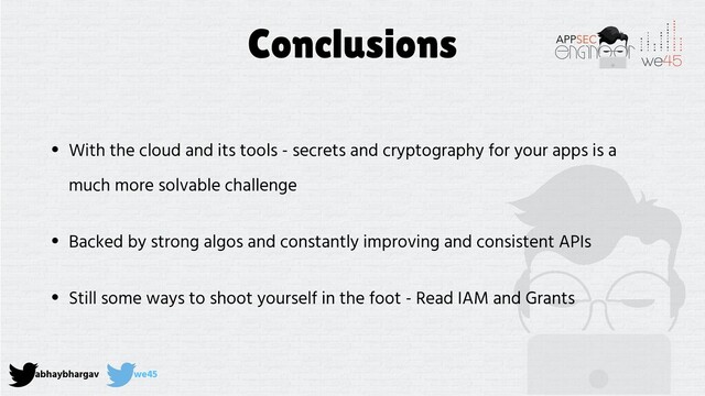 abhaybhargav we45
Conclusions
• With the cloud and its tools - secrets and cryptography for your apps is a
much more solvable challenge
• Backed by strong algos and constantly improving and consistent APIs
• Still some ways to shoot yourself in the foot - Read IAM and Grants
