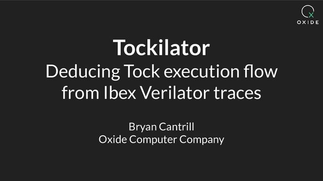 Tockilator
Deducing Tock execution ﬂow
from Ibex Verilator traces
Bryan Cantrill
Oxide Computer Company

