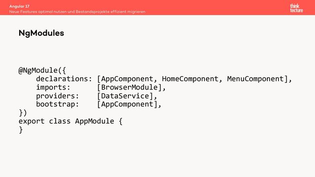 @NgModule({
declarations: [AppComponent, HomeComponent, MenuComponent],
imports: [BrowserModule],
providers: [DataService],
bootstrap: [AppComponent],
})
export class AppModule {
}
Angular 17
Neue Features optimal nutzen und Bestandsprojekte effizient migrieren
NgModules
