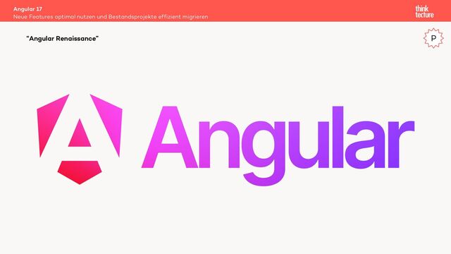 Angular 17
Neue Features optimal nutzen und Bestandsprojekte effizient migrieren
“Angular Renaissance” P
